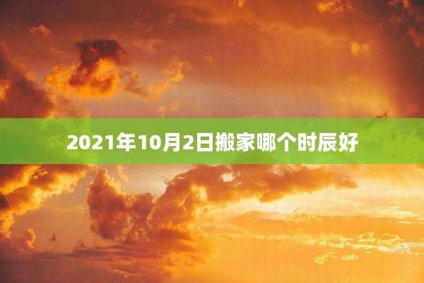 2021年10月2日搬家哪个时辰好