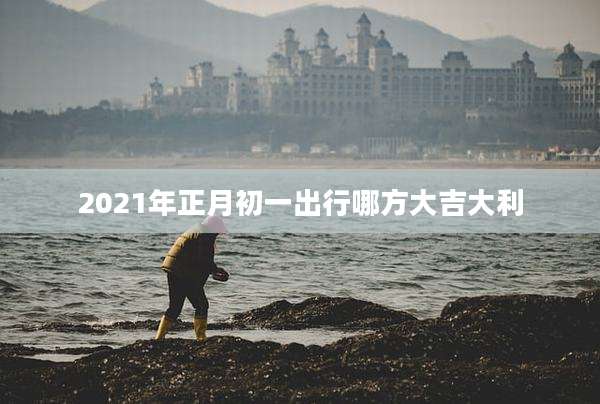 2021年正月初一出行哪方大吉大利