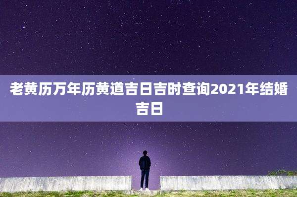老黄历万年历黄道吉日吉时查询2021年结婚吉日