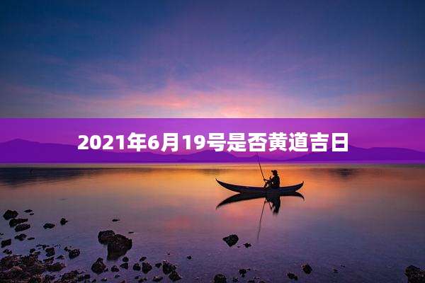 2021年6月19号是否黄道吉日