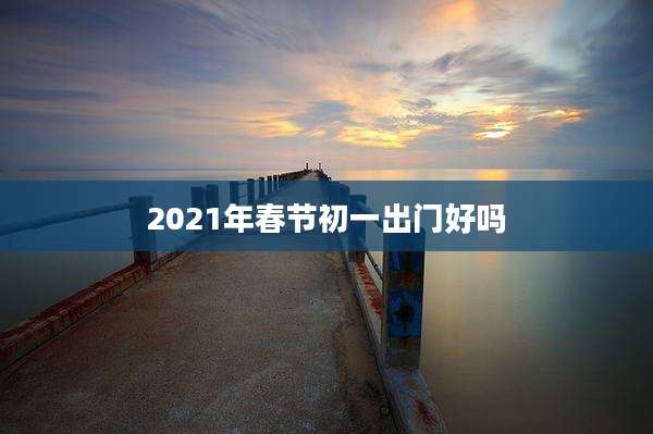 2021年春节初一出门好吗