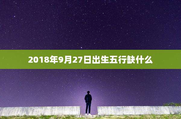 2018年9月27日出生五行缺什么
