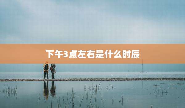 下午3点左右是什么时辰