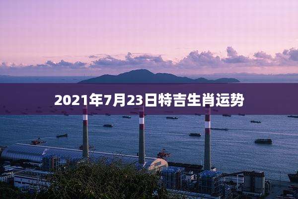 2021年7月23日特吉生肖运势