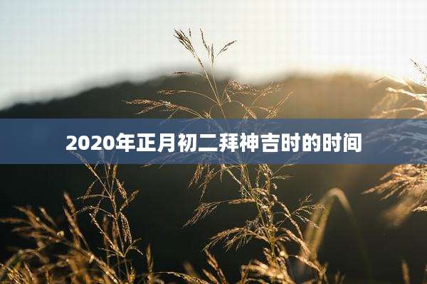 2020年正月初二拜神吉时的时间