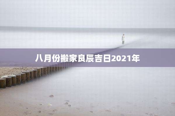 八月份搬家良辰吉日2021年