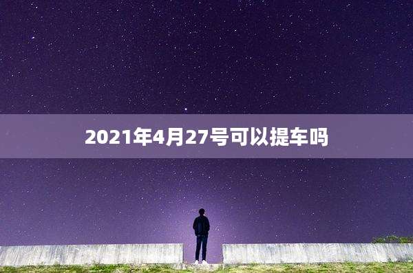 2021年4月27号可以提车吗