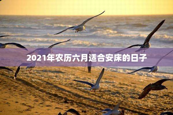 2021年农历六月适合安床的日子