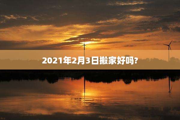 2021年2月3日搬家好吗?