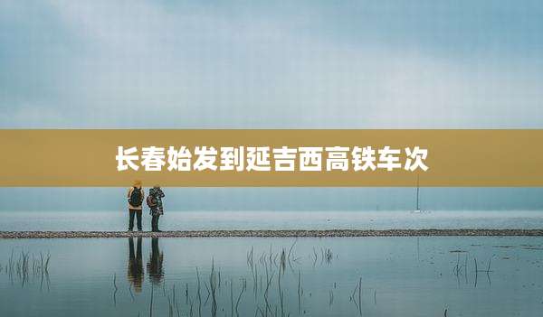 长春始发到延吉西高铁车次