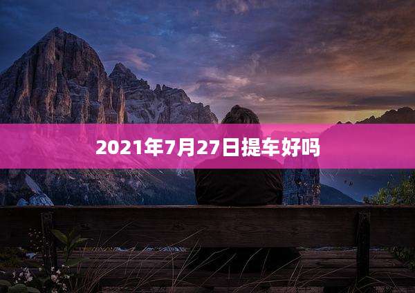 2021年7月27日提车好吗
