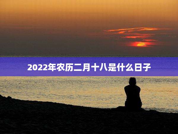 2022年农历二月十八是什么日子