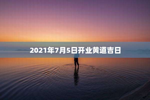 2021年7月5日开业黄道吉日