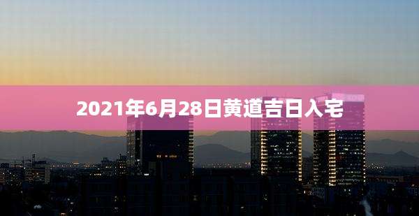 2021年6月28日黄道吉日入宅