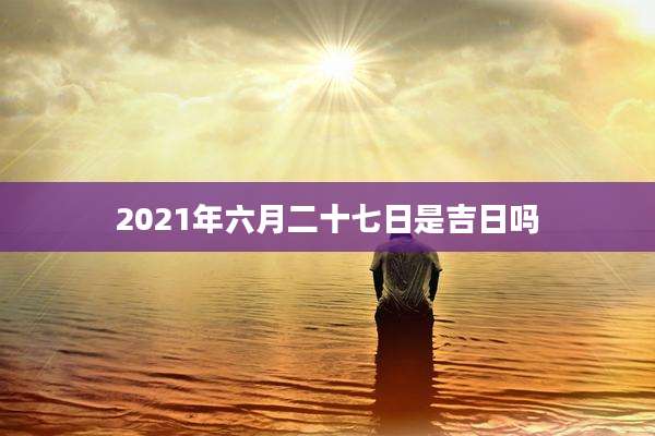 2021年六月二十七日是吉日吗