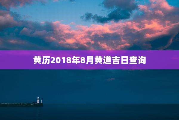 黄历2018年8月黄道吉日查询
