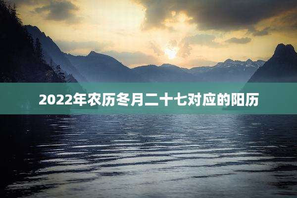 2022年农历冬月二十七对应的阳历