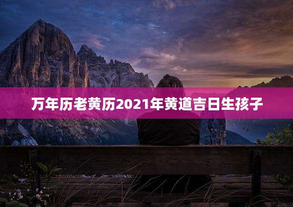 万年历老黄历2021年黄道吉日生孩子