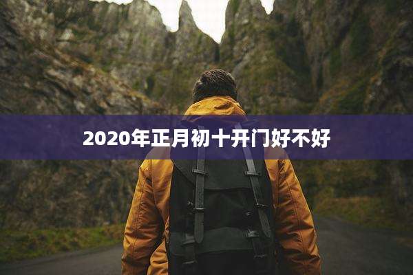 2020年正月初十开门好不好
