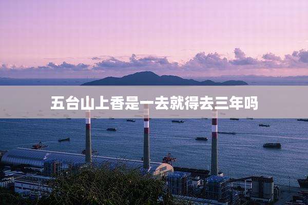 五台山上香是一去就得去三年吗
