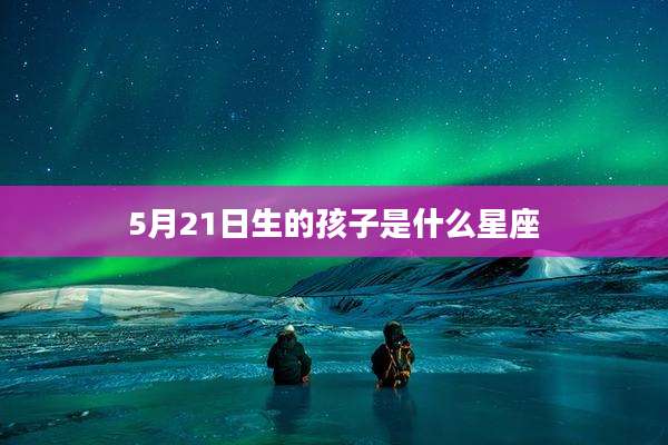 5月21日生的孩子是什么星座