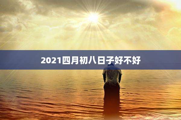 2021四月初八日子好不好