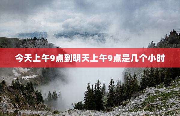 今天上午9点到明天上午9点是几个小时