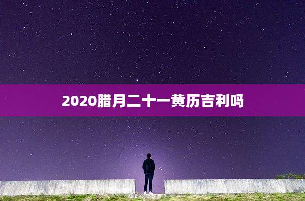 2020腊月二十一黄历吉利吗