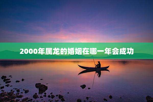 2000年属龙的婚姻在哪一年会成功