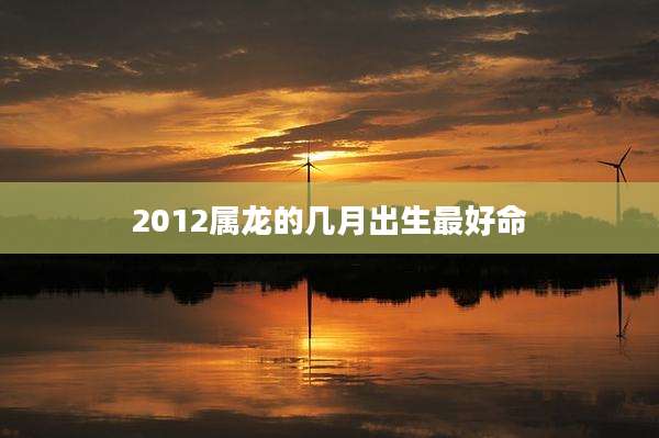 2012属龙的几月出生最好命