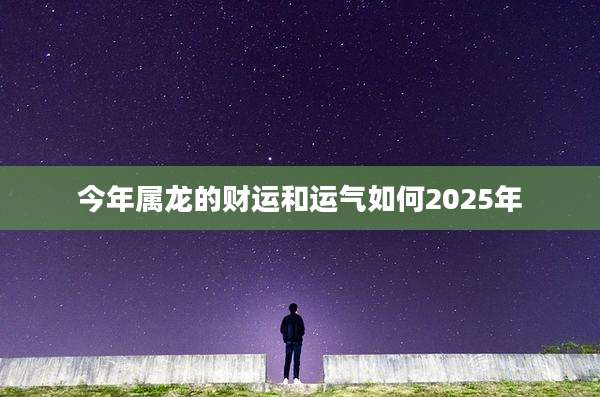 今年属龙的财运和运气如何2025年
