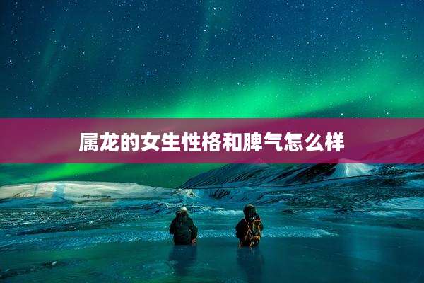 属龙的女生性格和脾气怎么样