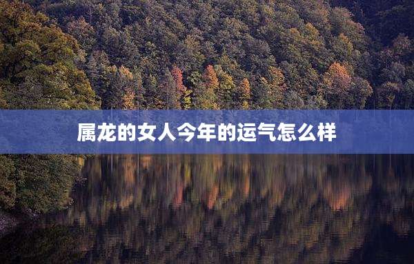 属龙的女人今年的运气怎么样