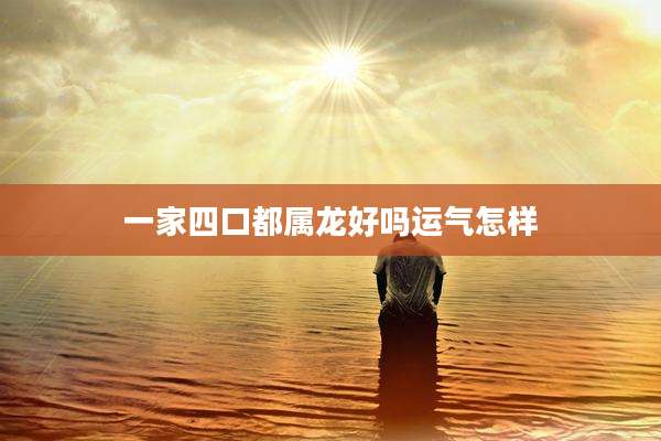 一家四口都属龙好吗运气怎样