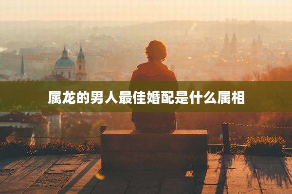 属龙的男人最佳婚配是什么属相
