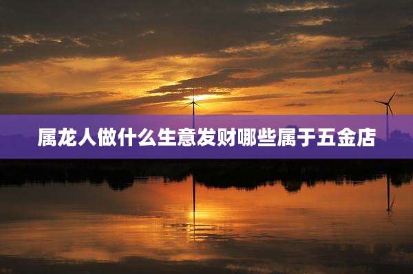 属龙人做什么生意发财哪些属于五金店