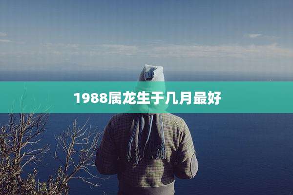 1988属龙生于几月最好