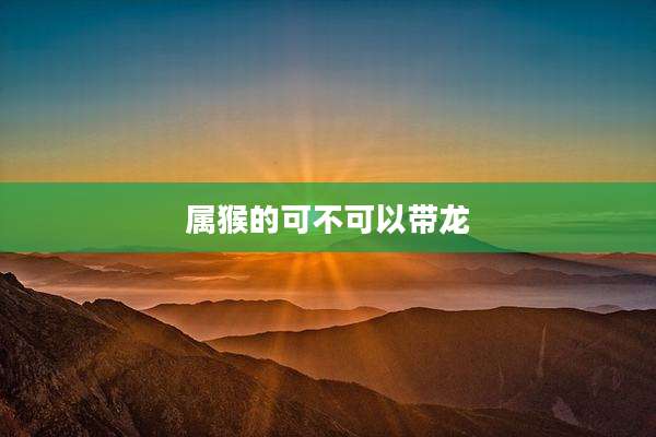属猴的可不可以带龙