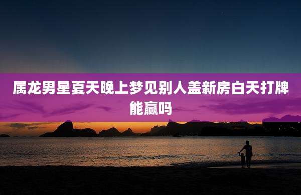 属龙男星夏天晚上梦见别人盖新房白天打牌能赢吗