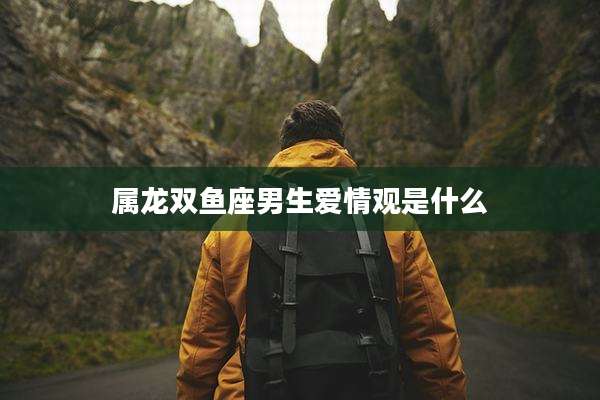 属龙双鱼座男生爱情观是什么