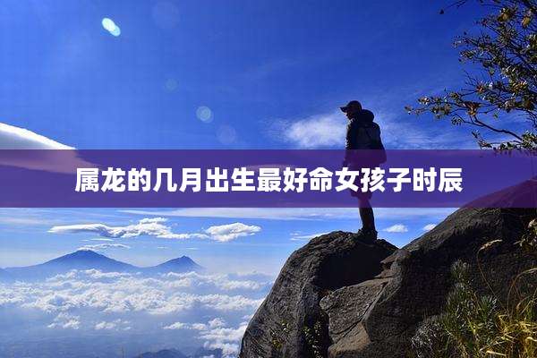 属龙的几月出生最好命女孩子时辰