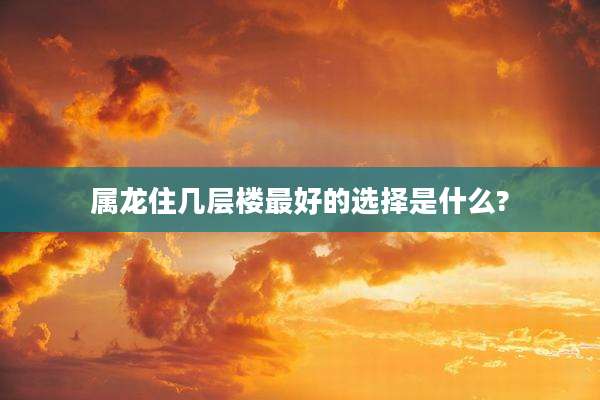 属龙住几层楼最好的选择是什么?