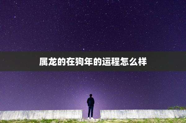 属龙的在狗年的运程怎么样