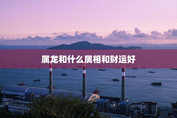 属龙和什么属相和财运好