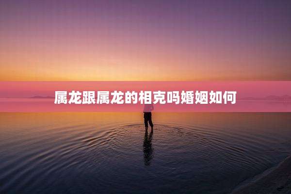 属龙跟属龙的相克吗婚姻如何