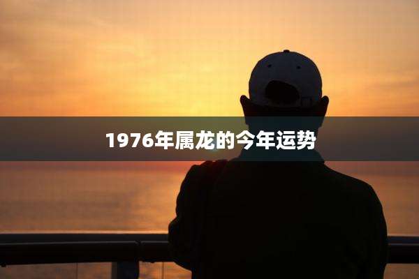 1976年属龙的今年运势