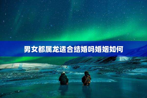 男女都属龙适合结婚吗婚姻如何