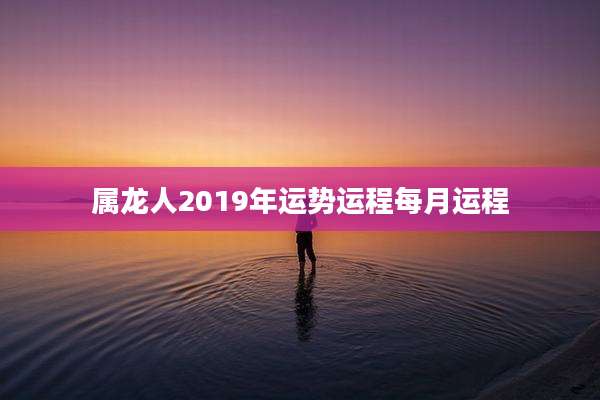 属龙人2019年运势运程每月运程