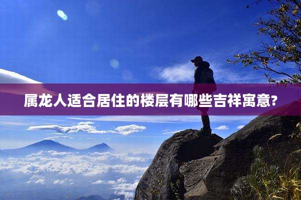 属龙人适合居住的楼层有哪些吉祥寓意?