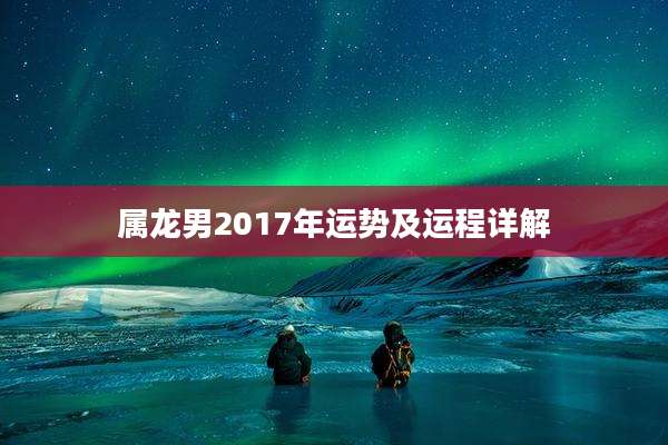 属龙男2017年运势及运程详解